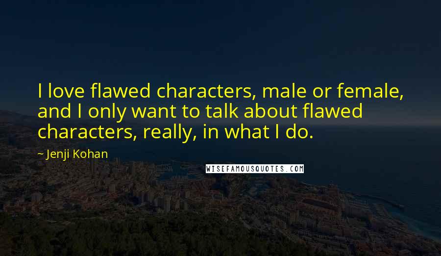 Jenji Kohan Quotes: I love flawed characters, male or female, and I only want to talk about flawed characters, really, in what I do.