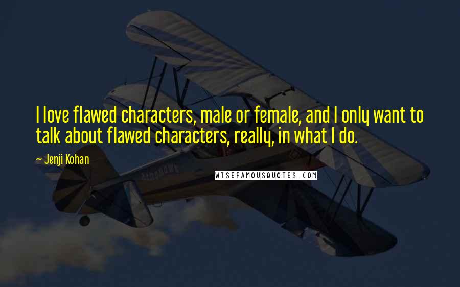 Jenji Kohan Quotes: I love flawed characters, male or female, and I only want to talk about flawed characters, really, in what I do.