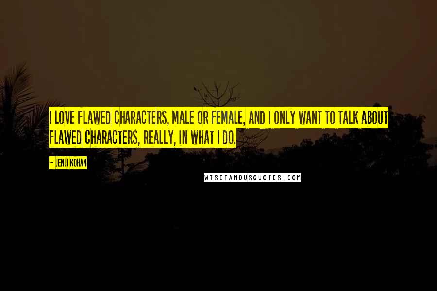 Jenji Kohan Quotes: I love flawed characters, male or female, and I only want to talk about flawed characters, really, in what I do.