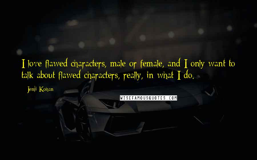Jenji Kohan Quotes: I love flawed characters, male or female, and I only want to talk about flawed characters, really, in what I do.