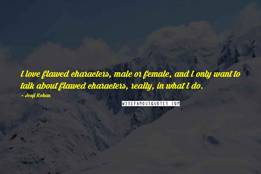 Jenji Kohan Quotes: I love flawed characters, male or female, and I only want to talk about flawed characters, really, in what I do.