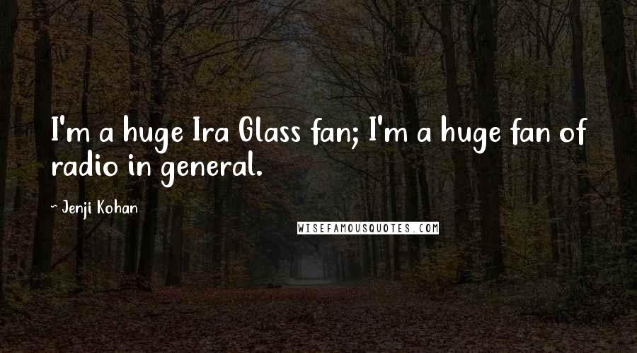 Jenji Kohan Quotes: I'm a huge Ira Glass fan; I'm a huge fan of radio in general.