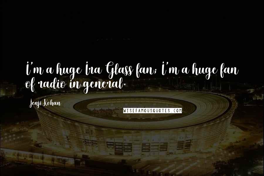 Jenji Kohan Quotes: I'm a huge Ira Glass fan; I'm a huge fan of radio in general.