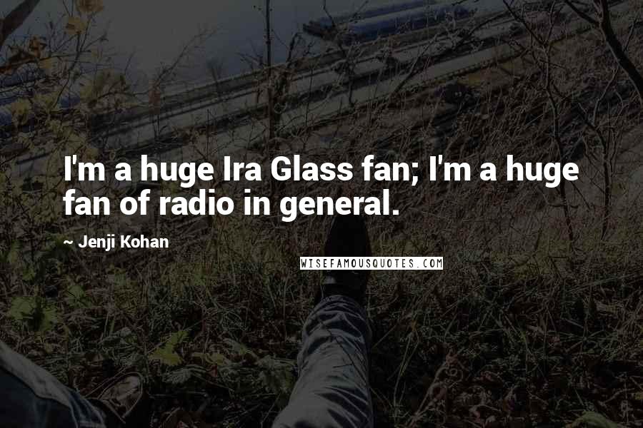 Jenji Kohan Quotes: I'm a huge Ira Glass fan; I'm a huge fan of radio in general.
