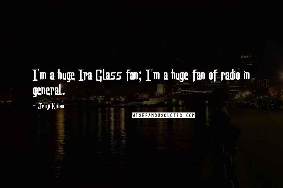 Jenji Kohan Quotes: I'm a huge Ira Glass fan; I'm a huge fan of radio in general.