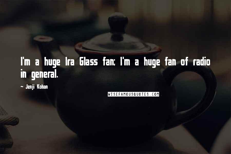 Jenji Kohan Quotes: I'm a huge Ira Glass fan; I'm a huge fan of radio in general.