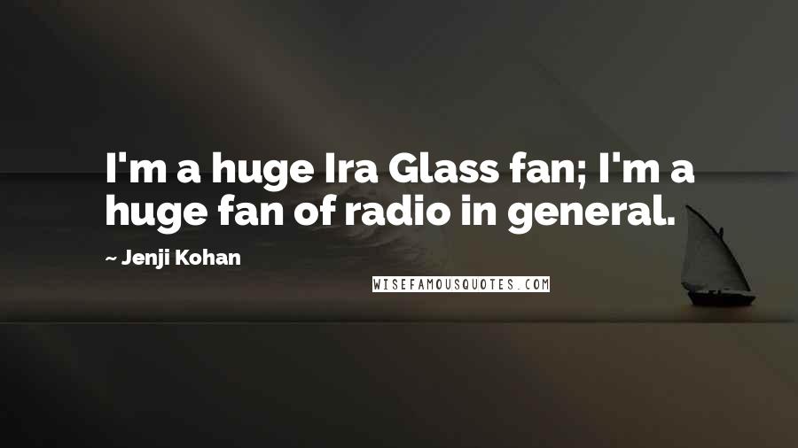 Jenji Kohan Quotes: I'm a huge Ira Glass fan; I'm a huge fan of radio in general.