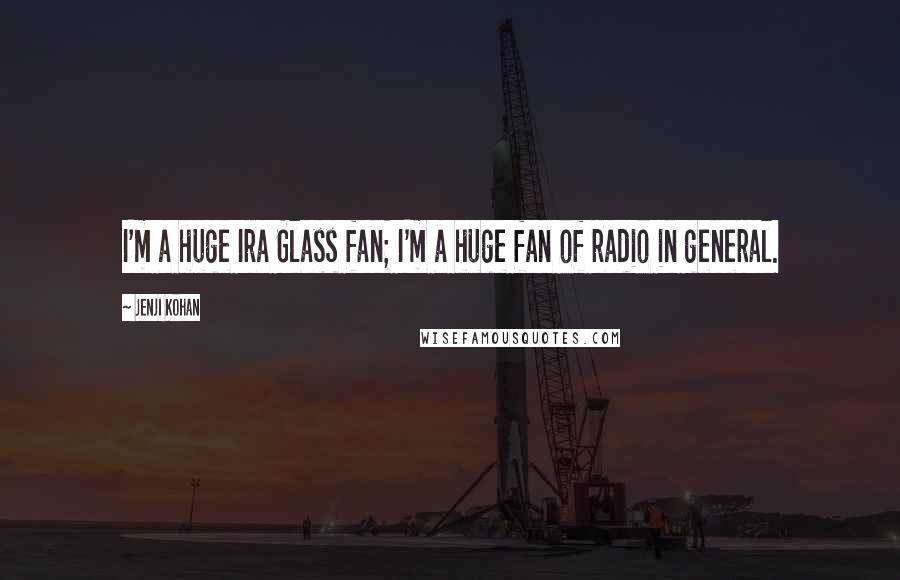 Jenji Kohan Quotes: I'm a huge Ira Glass fan; I'm a huge fan of radio in general.