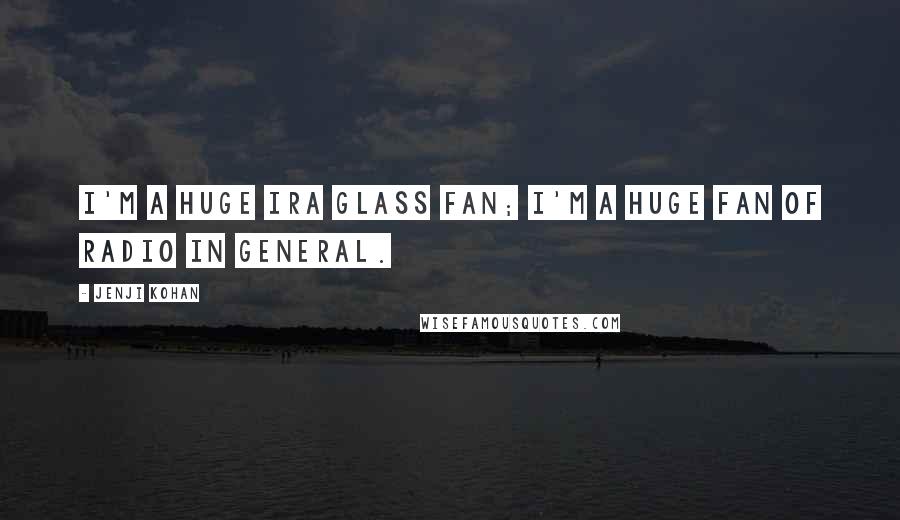 Jenji Kohan Quotes: I'm a huge Ira Glass fan; I'm a huge fan of radio in general.
