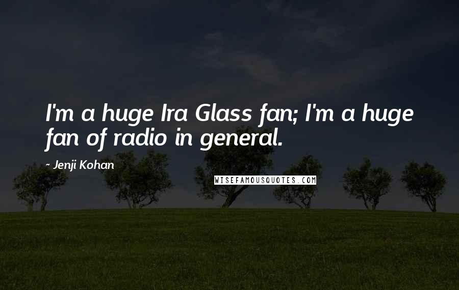 Jenji Kohan Quotes: I'm a huge Ira Glass fan; I'm a huge fan of radio in general.