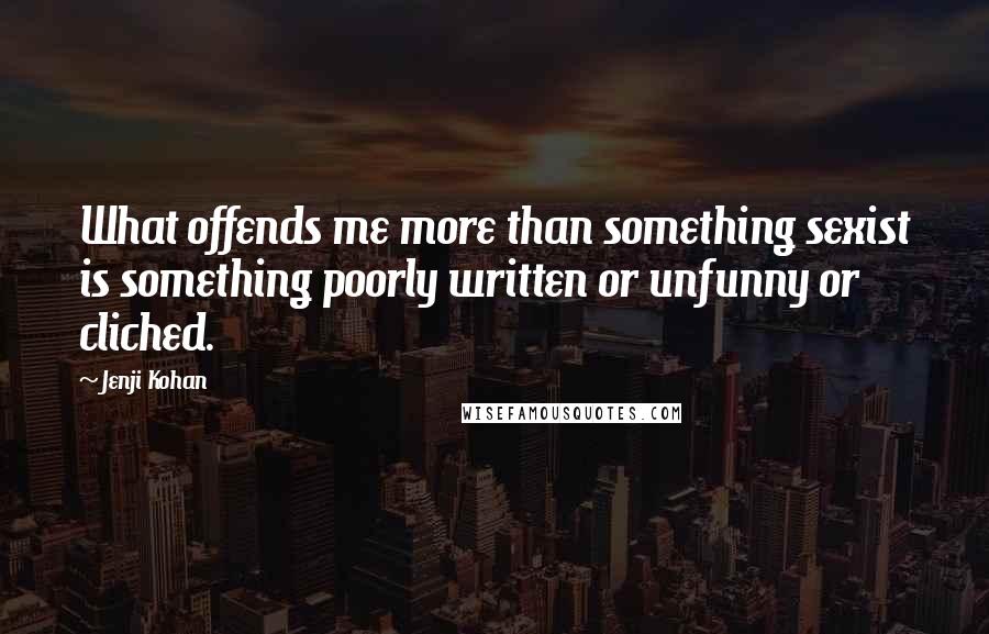 Jenji Kohan Quotes: What offends me more than something sexist is something poorly written or unfunny or cliched.