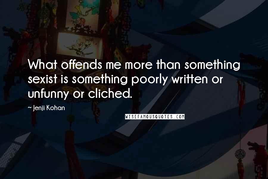 Jenji Kohan Quotes: What offends me more than something sexist is something poorly written or unfunny or cliched.