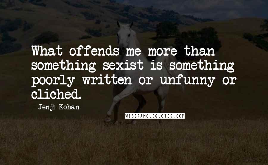 Jenji Kohan Quotes: What offends me more than something sexist is something poorly written or unfunny or cliched.