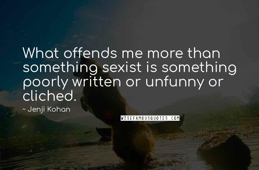 Jenji Kohan Quotes: What offends me more than something sexist is something poorly written or unfunny or cliched.