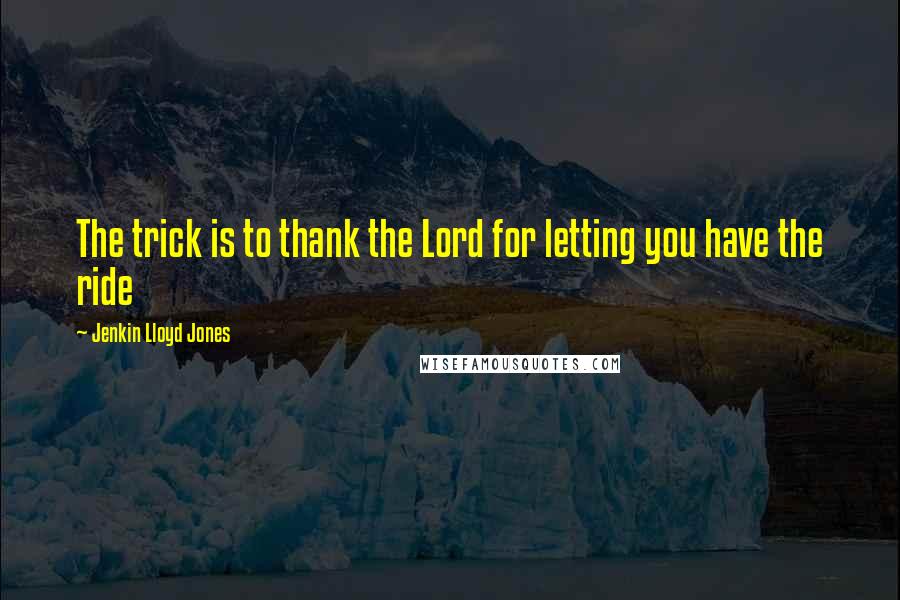 Jenkin Lloyd Jones Quotes: The trick is to thank the Lord for letting you have the ride