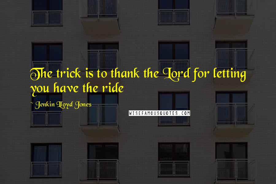 Jenkin Lloyd Jones Quotes: The trick is to thank the Lord for letting you have the ride