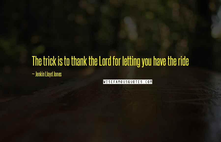 Jenkin Lloyd Jones Quotes: The trick is to thank the Lord for letting you have the ride