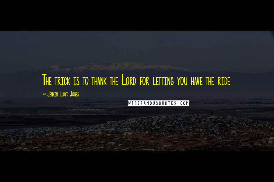 Jenkin Lloyd Jones Quotes: The trick is to thank the Lord for letting you have the ride