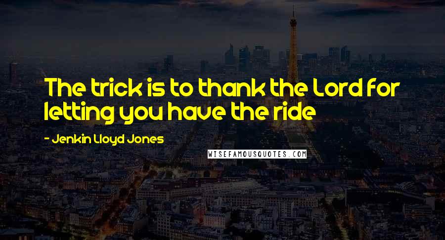 Jenkin Lloyd Jones Quotes: The trick is to thank the Lord for letting you have the ride