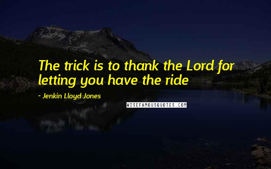 Jenkin Lloyd Jones Quotes: The trick is to thank the Lord for letting you have the ride