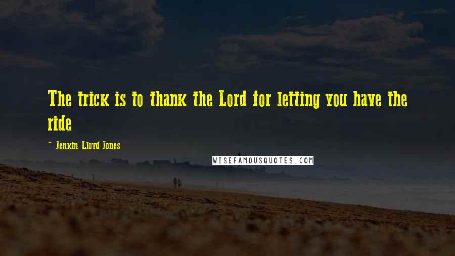 Jenkin Lloyd Jones Quotes: The trick is to thank the Lord for letting you have the ride