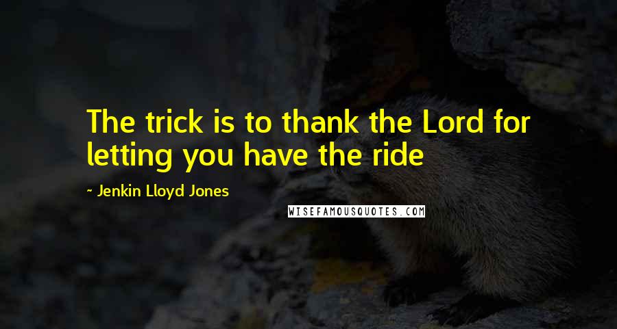 Jenkin Lloyd Jones Quotes: The trick is to thank the Lord for letting you have the ride