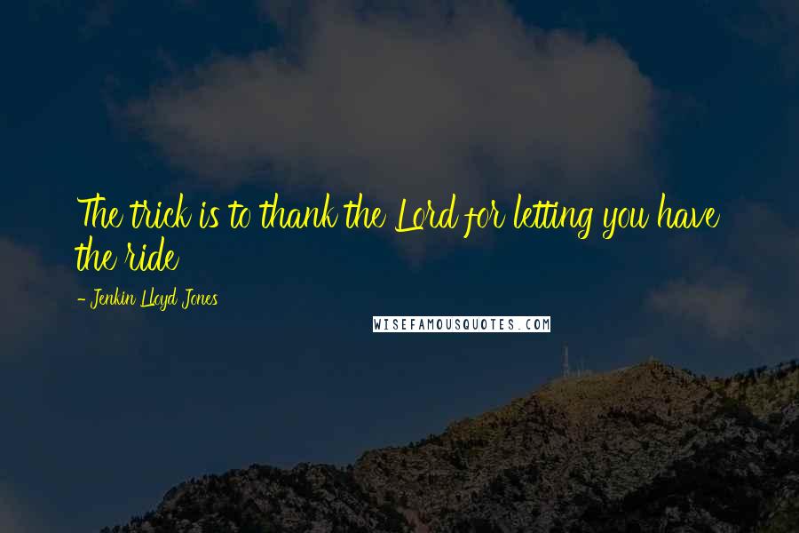 Jenkin Lloyd Jones Quotes: The trick is to thank the Lord for letting you have the ride