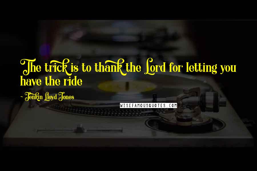 Jenkin Lloyd Jones Quotes: The trick is to thank the Lord for letting you have the ride