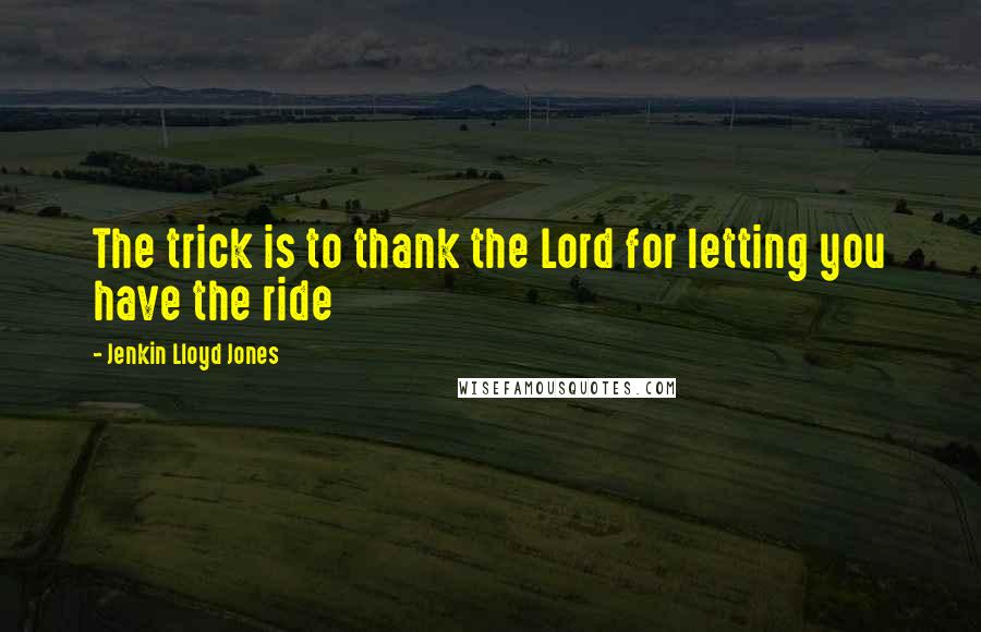 Jenkin Lloyd Jones Quotes: The trick is to thank the Lord for letting you have the ride