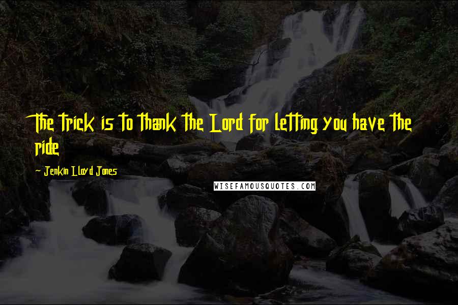 Jenkin Lloyd Jones Quotes: The trick is to thank the Lord for letting you have the ride