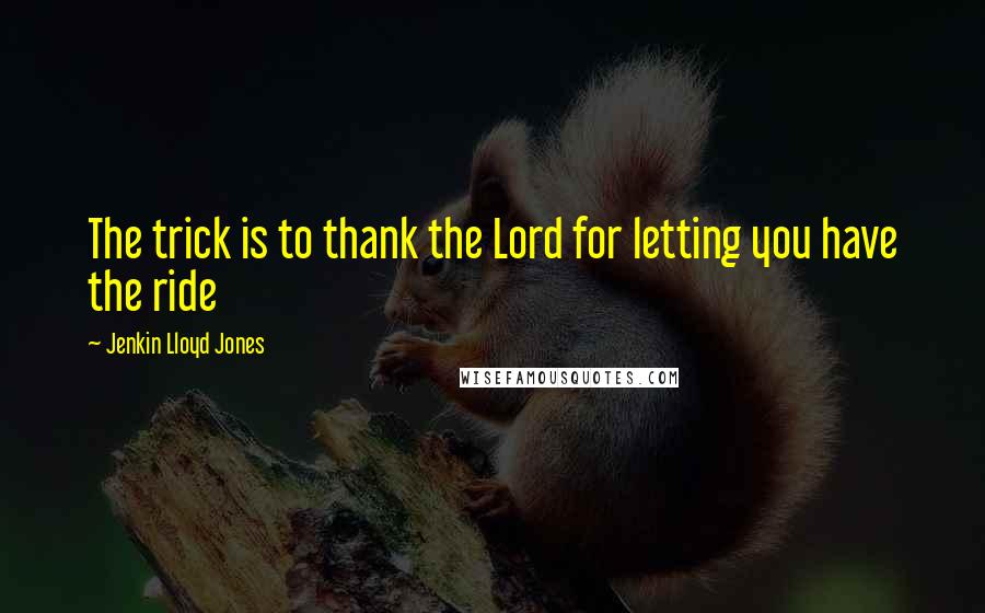 Jenkin Lloyd Jones Quotes: The trick is to thank the Lord for letting you have the ride