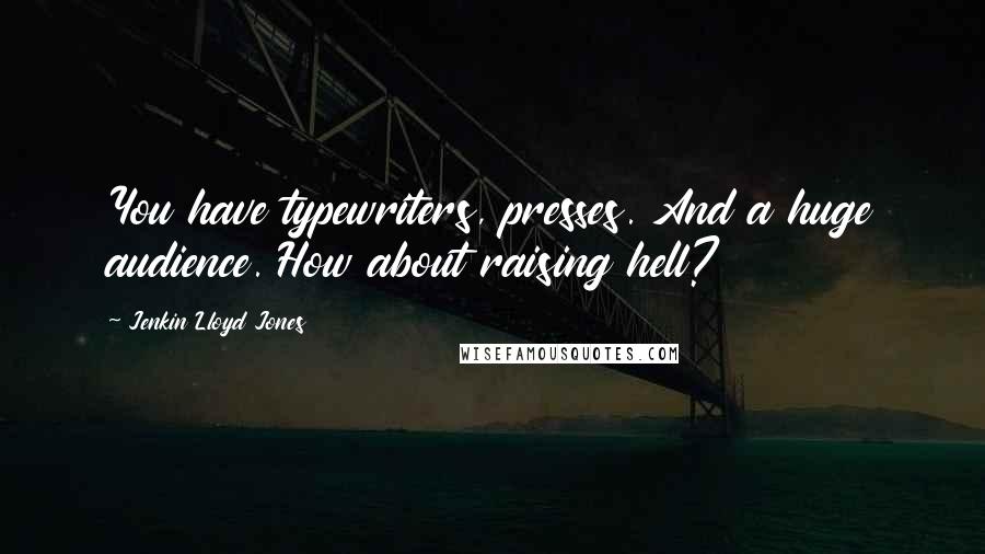 Jenkin Lloyd Jones Quotes: You have typewriters, presses. And a huge audience. How about raising hell?