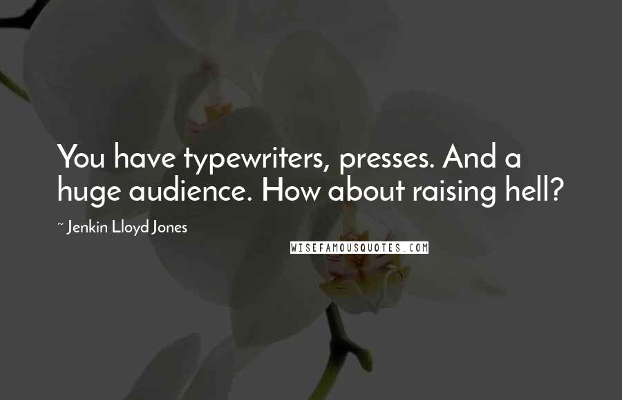 Jenkin Lloyd Jones Quotes: You have typewriters, presses. And a huge audience. How about raising hell?