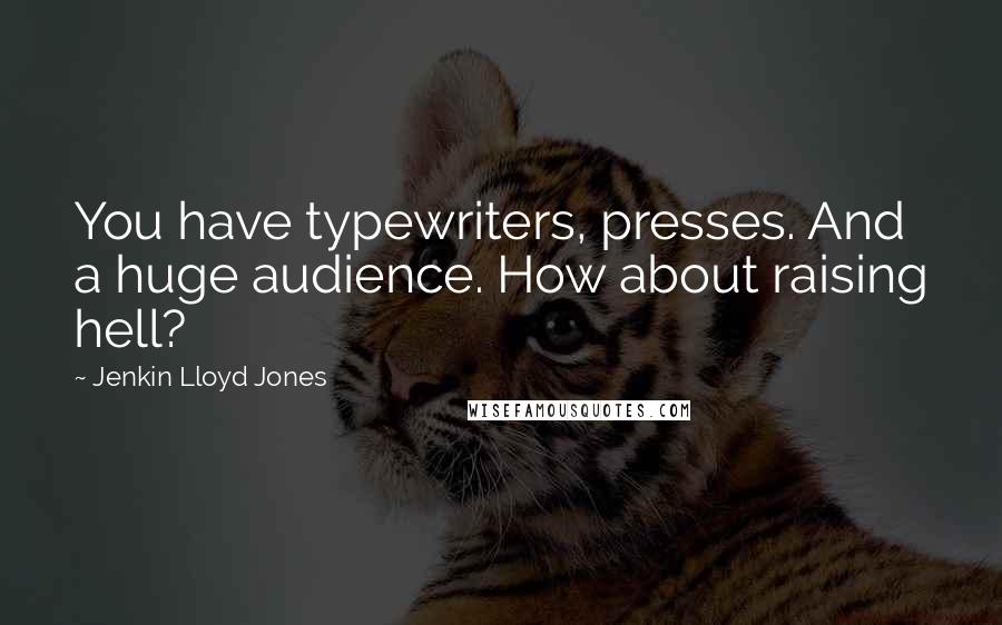 Jenkin Lloyd Jones Quotes: You have typewriters, presses. And a huge audience. How about raising hell?