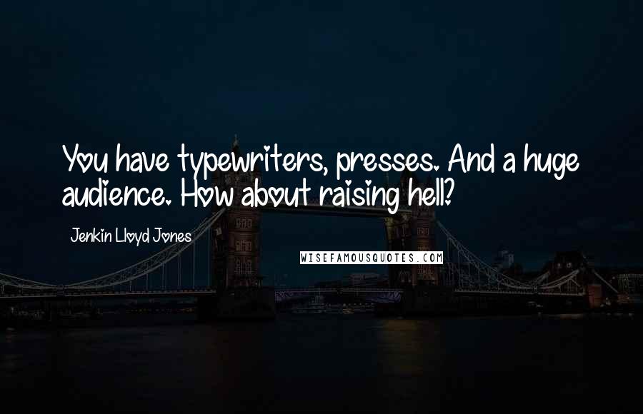 Jenkin Lloyd Jones Quotes: You have typewriters, presses. And a huge audience. How about raising hell?