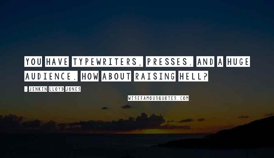 Jenkin Lloyd Jones Quotes: You have typewriters, presses. And a huge audience. How about raising hell?