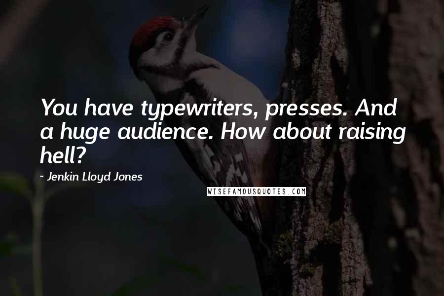 Jenkin Lloyd Jones Quotes: You have typewriters, presses. And a huge audience. How about raising hell?