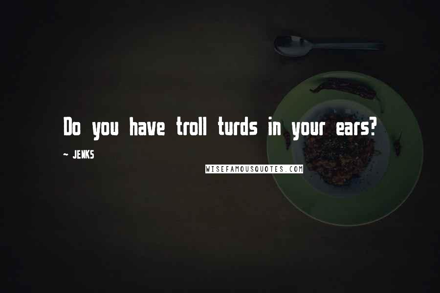 JENKS Quotes: Do you have troll turds in your ears?