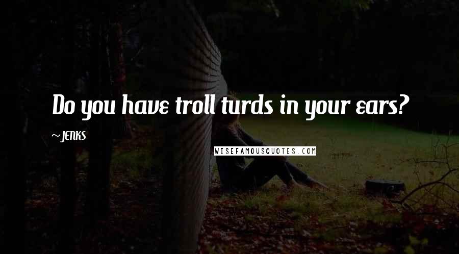 JENKS Quotes: Do you have troll turds in your ears?