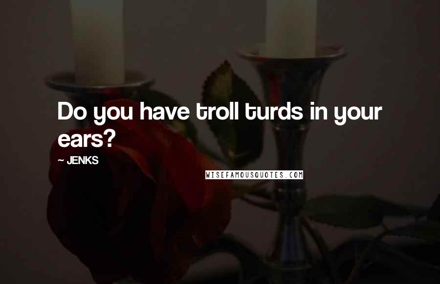 JENKS Quotes: Do you have troll turds in your ears?