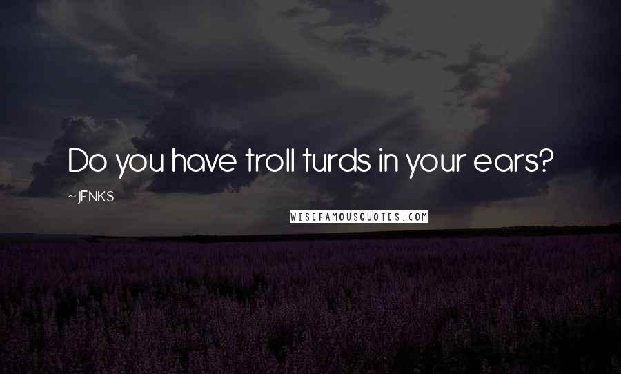 JENKS Quotes: Do you have troll turds in your ears?