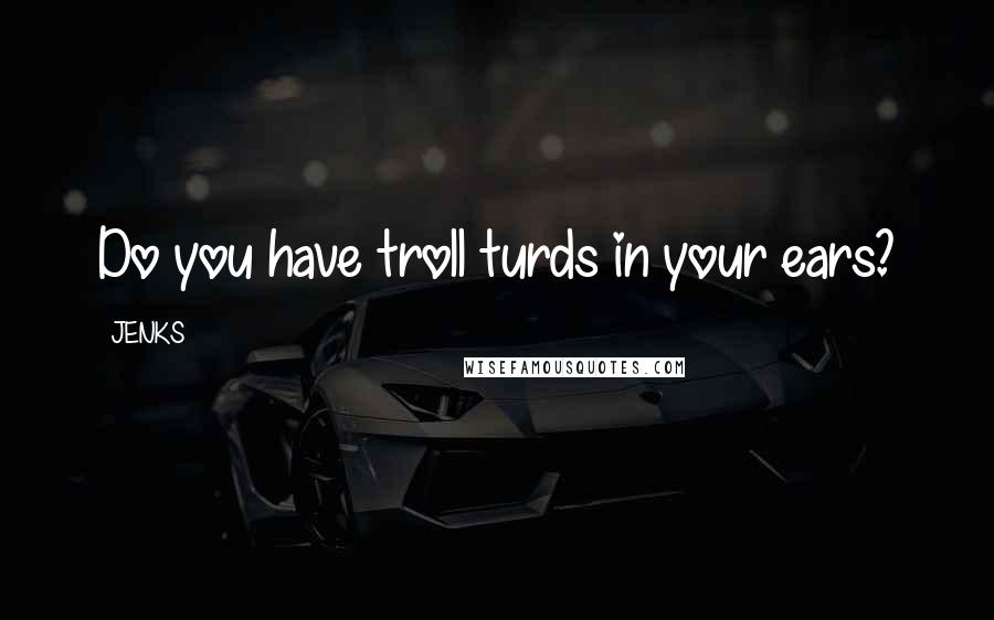 JENKS Quotes: Do you have troll turds in your ears?