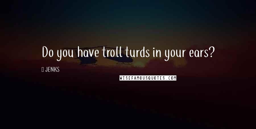 JENKS Quotes: Do you have troll turds in your ears?