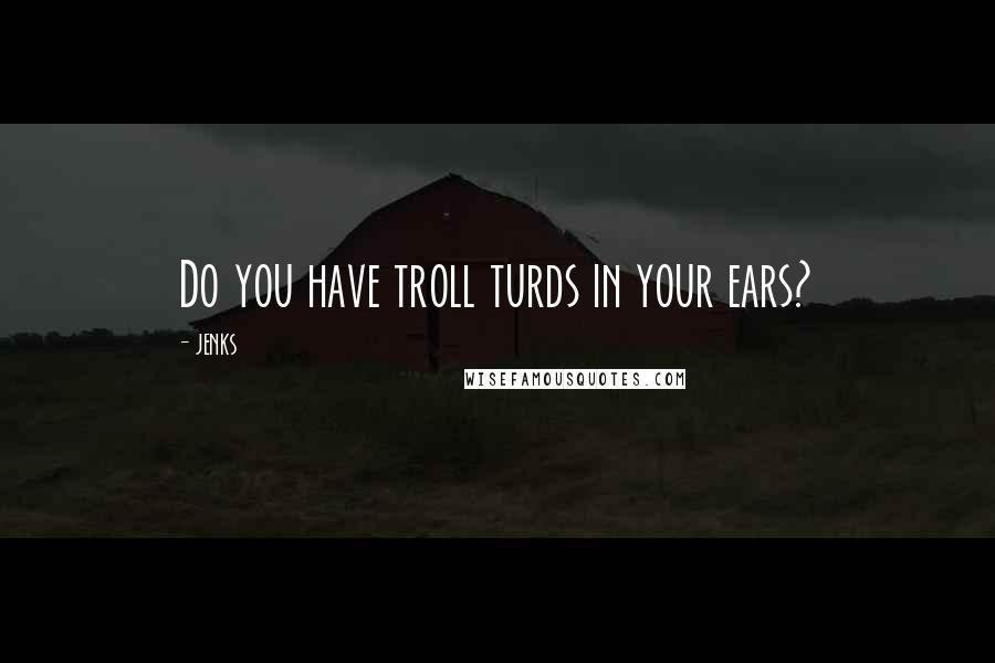 JENKS Quotes: Do you have troll turds in your ears?