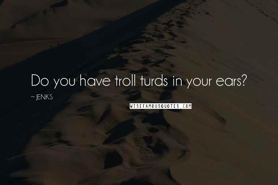 JENKS Quotes: Do you have troll turds in your ears?
