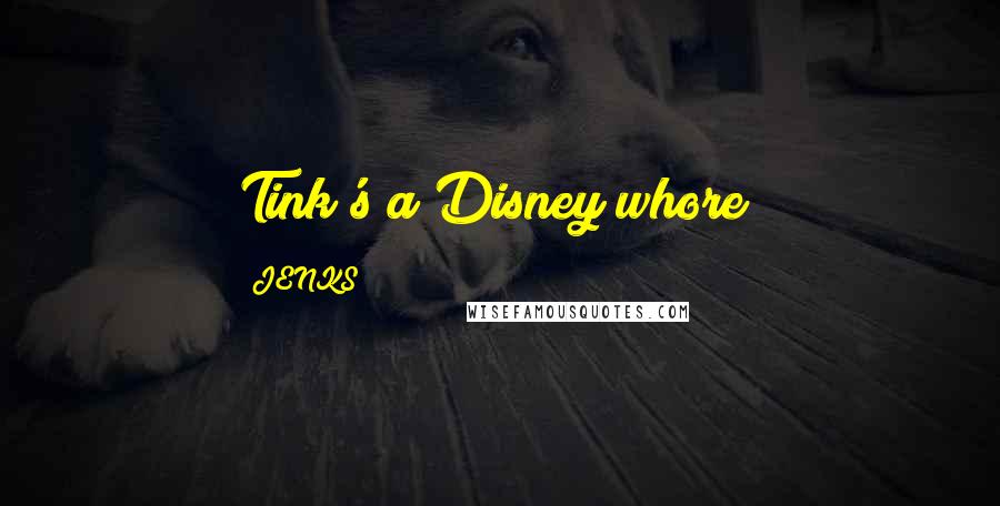 JENKS Quotes: Tink's a Disney whore!