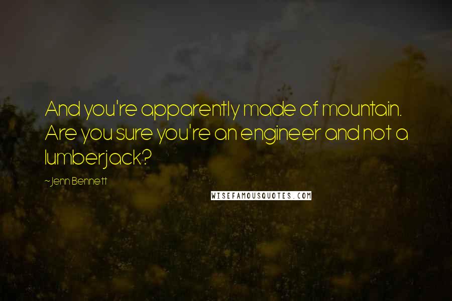 Jenn Bennett Quotes: And you're apparently made of mountain. Are you sure you're an engineer and not a lumberjack?