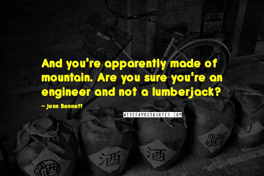 Jenn Bennett Quotes: And you're apparently made of mountain. Are you sure you're an engineer and not a lumberjack?