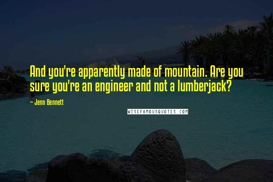 Jenn Bennett Quotes: And you're apparently made of mountain. Are you sure you're an engineer and not a lumberjack?
