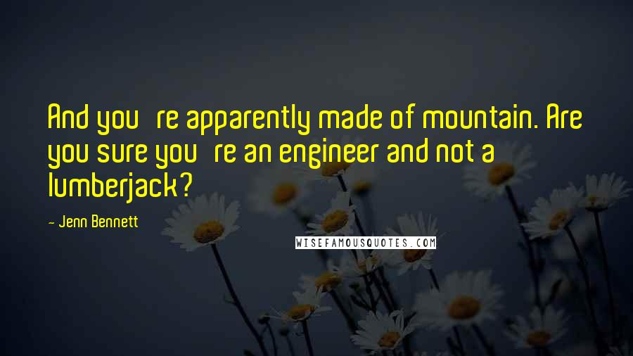 Jenn Bennett Quotes: And you're apparently made of mountain. Are you sure you're an engineer and not a lumberjack?